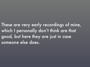 These are very early recordings of mine, which I personally don’t think are that good, but here they are just in case someone else does.  